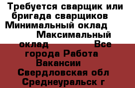 Требуется сварщик или бригада сварщиков  › Минимальный оклад ­ 4 000 › Максимальный оклад ­ 120 000 - Все города Работа » Вакансии   . Свердловская обл.,Среднеуральск г.